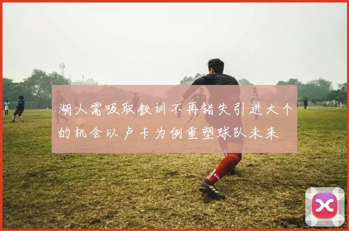 湖人需吸取教训不再错失引进大个的机会以卢卡为例重塑球队未来