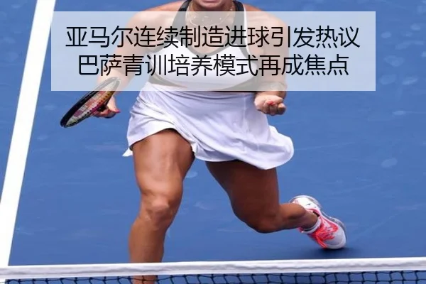 亚马尔连续制造进球引发热议 巴萨青训培养模式再成焦点